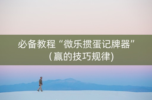 必备教程“微乐掼蛋记牌器”（赢的技巧规律)