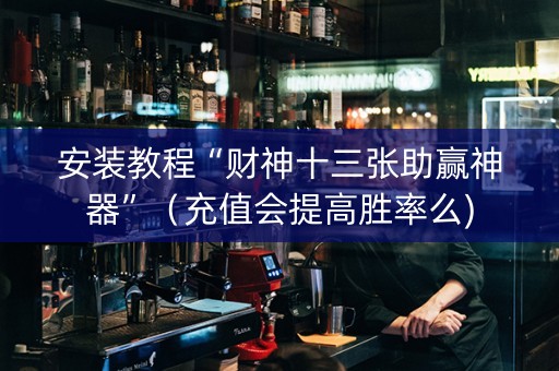 安装教程“财神十三张助赢神器”（充值会提高胜率么)
