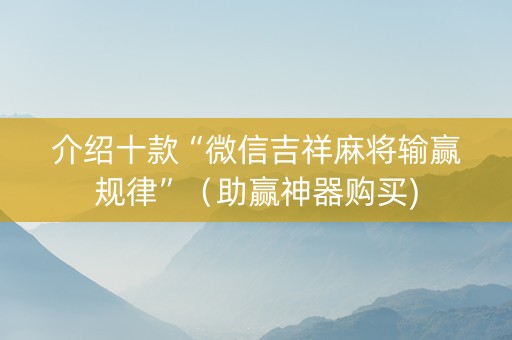介绍十款“微信吉祥麻将输赢规律”（助赢神器购买)