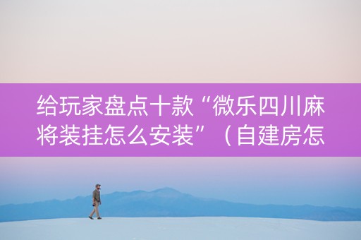给玩家盘点十款“微乐四川麻将装挂怎么安装”（自建房怎么赢)