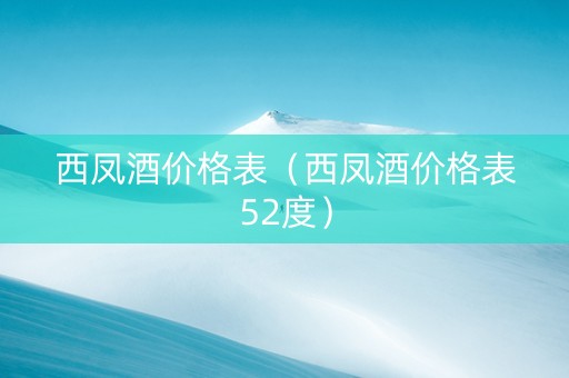 西凤酒价格表（西凤酒价格表52度）