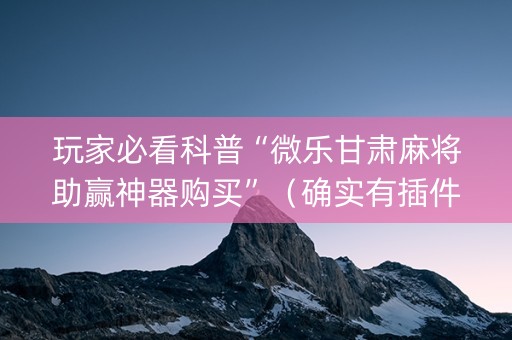 玩家必看科普“微乐甘肃麻将助赢神器购买”（确实有插件吗)