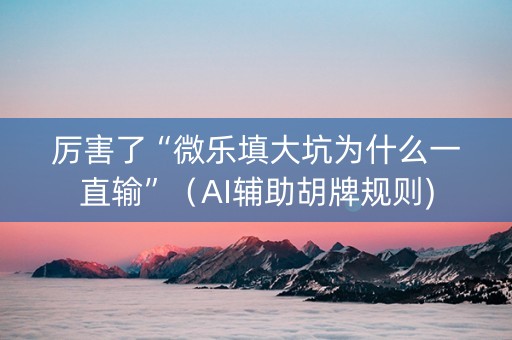 厉害了“微乐填大坑为什么一直输”（AI辅助胡牌规则)