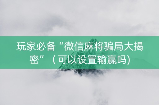 玩家必备“微信麻将骗局大揭密”（可以设置输赢吗)