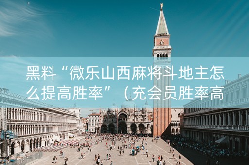 黑料“微乐山西麻将斗地主怎么提高胜率”（充会员胜率高)