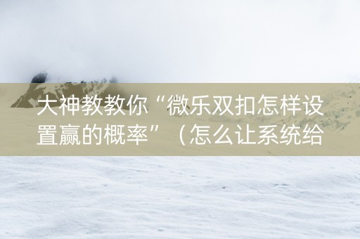 大神教教你“微乐双扣怎样设置赢的概率”（怎么让系统给你发好牌)
