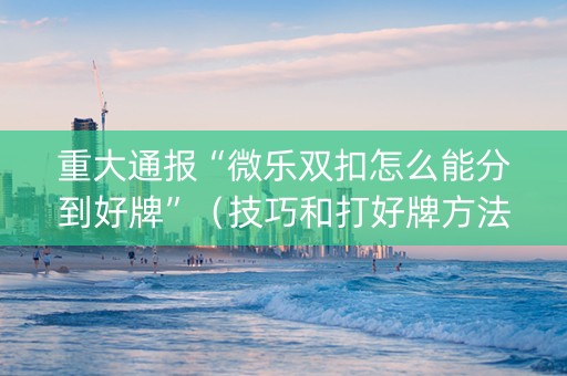 重大通报“微乐双扣怎么能分到好牌”（技巧和打好牌方法)