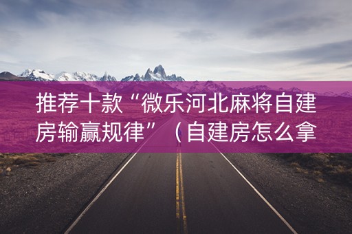 推荐十款“微乐河北麻将自建房输赢规律”（自建房怎么拿好牌)