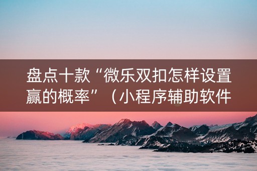 盘点十款“微乐双扣怎样设置赢的概率”（小程序辅助软件)