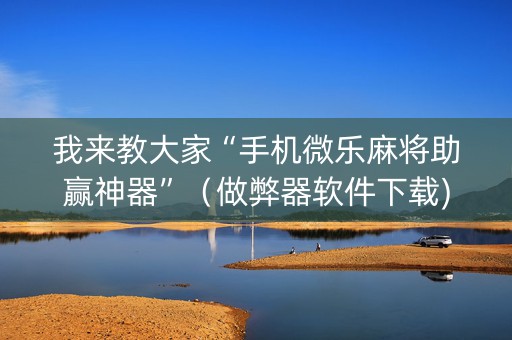 我来教大家“手机微乐麻将助赢神器”（做弊器软件下载)