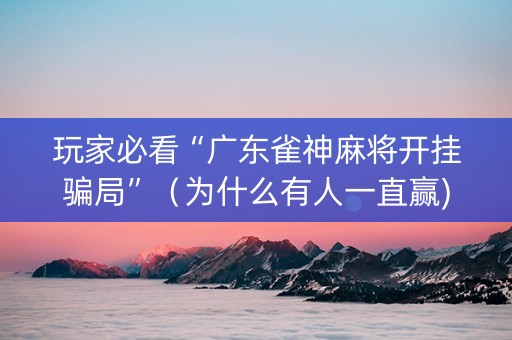 玩家必看“广东雀神麻将开挂骗局”（为什么有人一直赢)