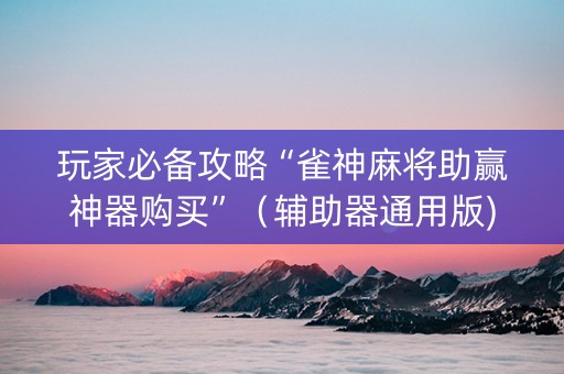 玩家必备攻略“雀神麻将助赢神器购买”（辅助器通用版)