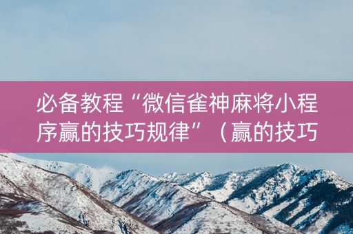 必备教程“微信雀神麻将小程序赢的技巧规律”（赢的技巧规律)