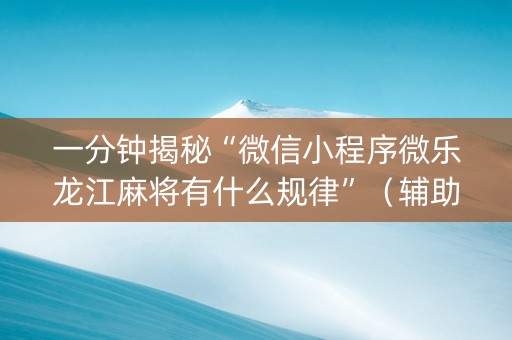 一分钟揭秘“微信小程序微乐龙江麻将有什么规律”（辅助器通用版)