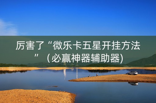 厉害了“微乐卡五星开挂方法”（必赢神器辅助器)