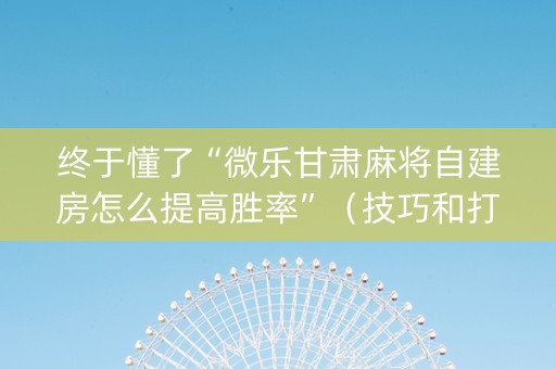 终于懂了“微乐甘肃麻将自建房怎么提高胜率”（技巧和打好牌方法)