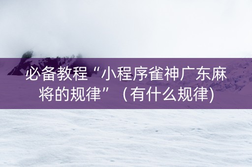 必备教程“小程序雀神广东麻将的规律”（有什么规律)