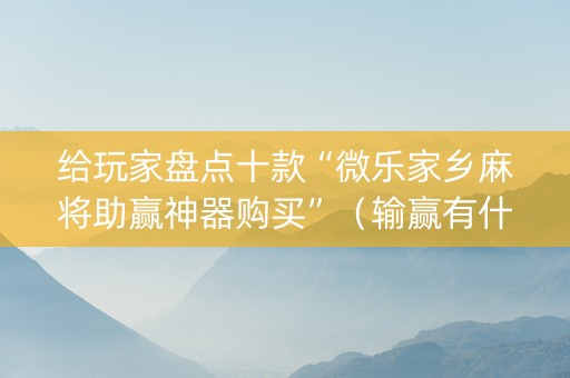 给玩家盘点十款“微乐家乡麻将助赢神器购买”（输赢有什么规律)
