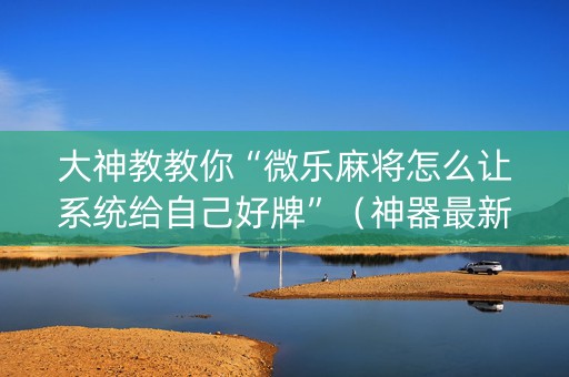 大神教教你“微乐麻将怎么让系统给自己好牌”（神器最新免费)