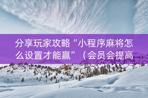 分享玩家攻略“小程序麻将怎么设置才能赢”（会员会提高胜率吗)