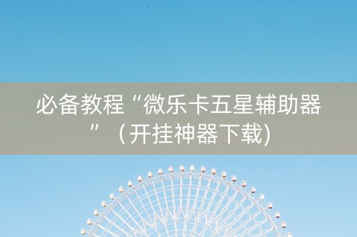必备教程“微乐卡五星辅助器”（开挂神器下载)