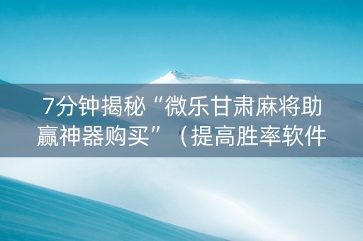 7分钟揭秘“微乐甘肃麻将助赢神器购买”（提高胜率软件)