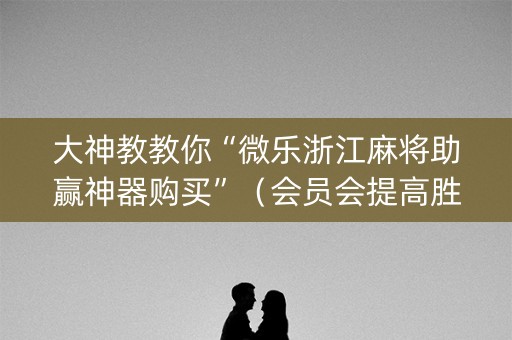 大神教教你“微乐浙江麻将助赢神器购买”（会员会提高胜率吗)