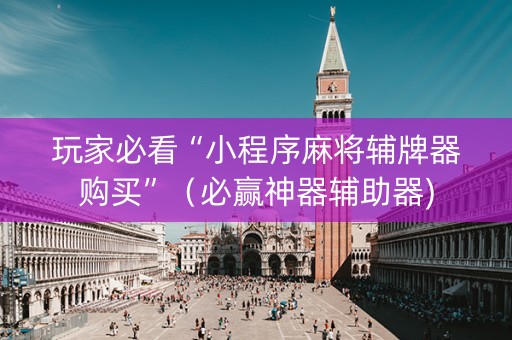 玩家必看“小程序麻将辅牌器购买”（必赢神器辅助器)