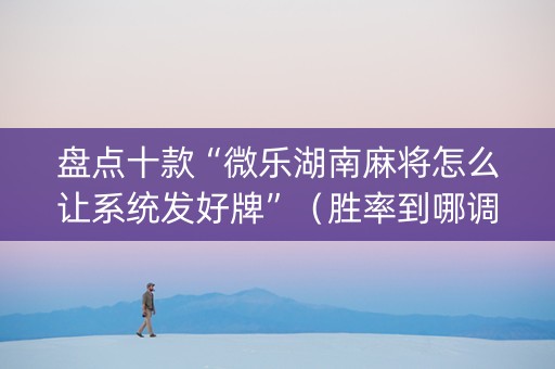 盘点十款“微乐湖南麻将怎么让系统发好牌”（胜率到哪调)
