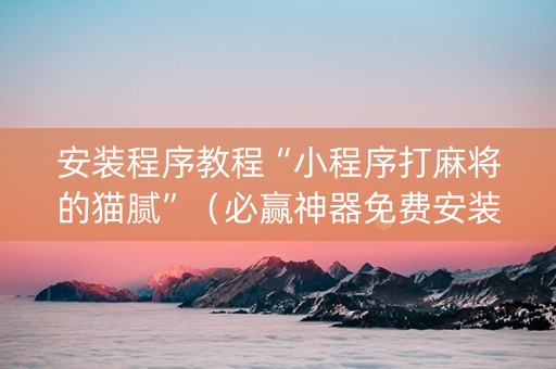 安装程序教程“小程序打麻将的猫腻”（必赢神器免费安装)