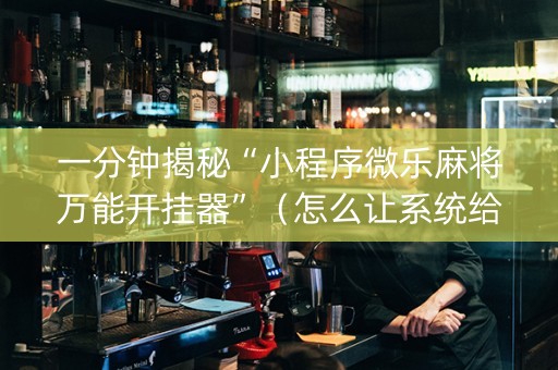 一分钟揭秘“小程序微乐麻将万能开挂器”（怎么让系统给你发好牌)