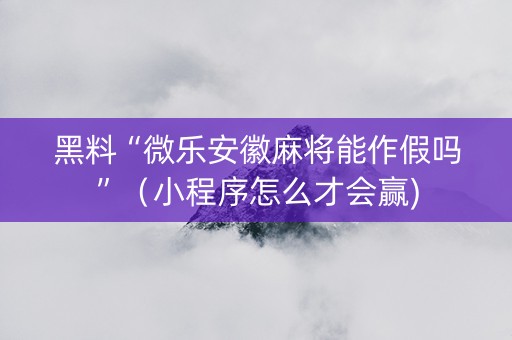 黑料“微乐安徽麻将能作假吗”（小程序怎么才会赢)