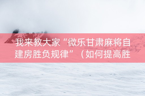 我来教大家“微乐甘肃麻将自建房胜负规律”（如何提高胜率)