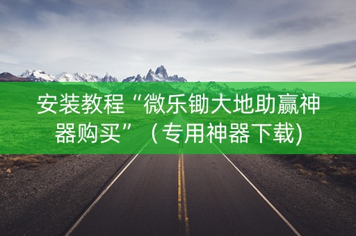 安装教程“微乐锄大地助赢神器购买”（专用神器下载)