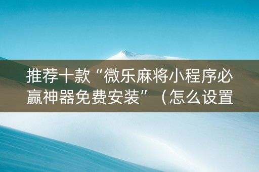 推荐十款“微乐麻将小程序必赢神器免费安装”（怎么设置能有好牌)