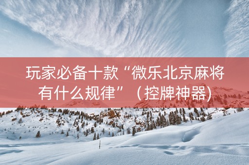 玩家必备十款“微乐北京麻将有什么规律”（控牌神器)