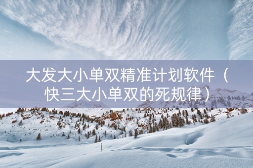 大发大小单双精准计划软件（快三大小单双的死规律）