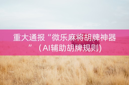 重大通报“微乐麻将胡牌神器”（AI辅助胡牌规则)
