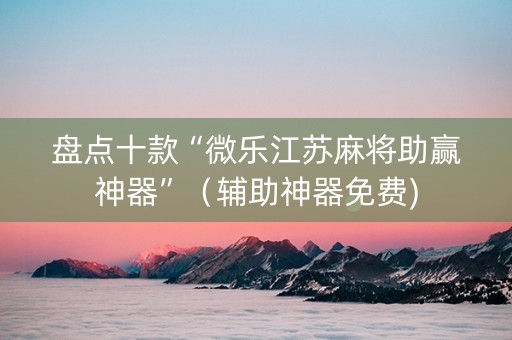 盘点十款“微乐江苏麻将助赢神器”（辅助神器免费)