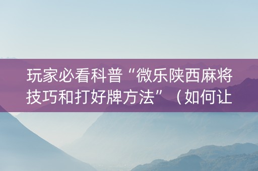 玩家必看科普“微乐陕西麻将技巧和打好牌方法”（如何让系统发好牌)