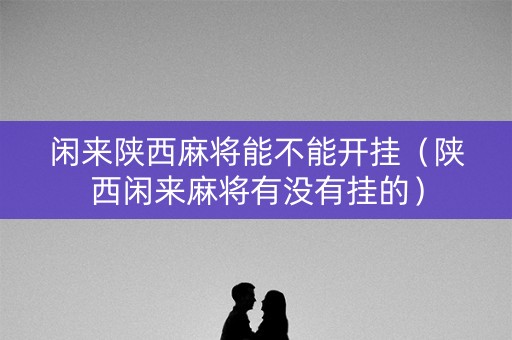 闲来陕西麻将能不能开挂（陕西闲来麻将有没有挂的）