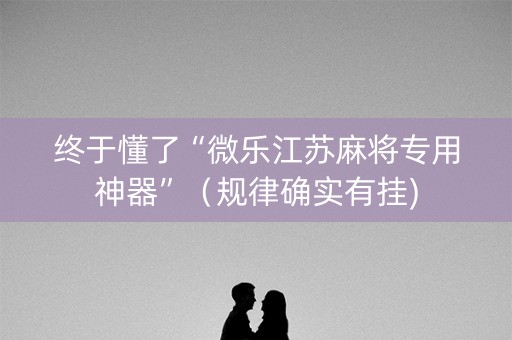 终于懂了“微乐江苏麻将专用神器”（规律确实有挂)
