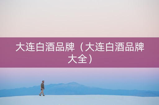 大连白酒品牌（大连白酒品牌大全）