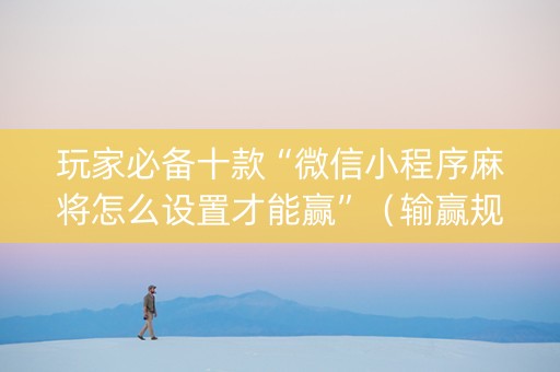 玩家必备十款“微信小程序麻将怎么设置才能赢”（输赢规律)