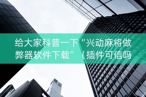 给大家科普一下“兴动麻将做弊器软件下载”（插件可信吗)