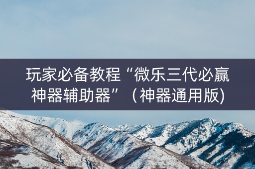 玩家必备教程“微乐三代必赢神器辅助器”（神器通用版)