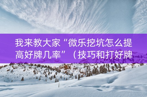 我来教大家“微乐挖坑怎么提高好牌几率”（技巧和打好牌方法)