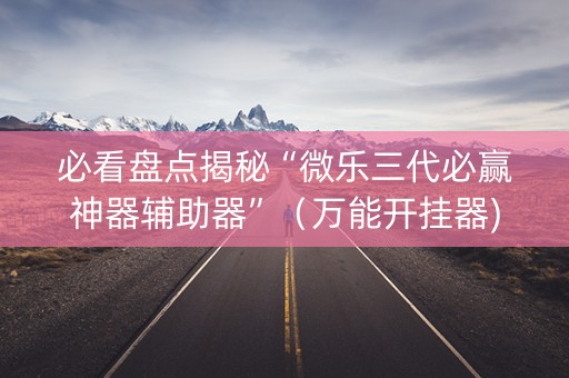 必看盘点揭秘“微乐三代必赢神器辅助器”（万能开挂器)