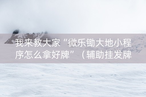 我来教大家“微乐锄大地小程序怎么拿好牌”（辅助挂发牌规律)