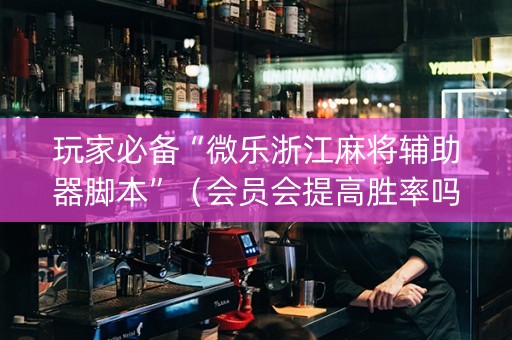玩家必备“微乐浙江麻将辅助器脚本”（会员会提高胜率吗)
